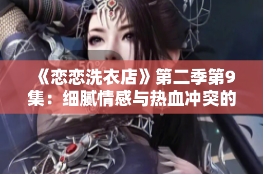 《恋恋洗衣店》第二季第9集：细腻情感与热血冲突的辉煌交织
