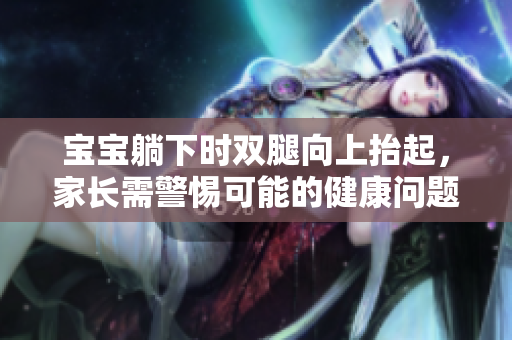 宝宝躺下时双腿向上抬起，家长需警惕可能的健康问题