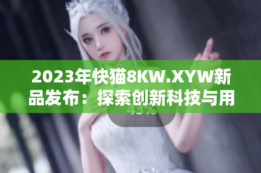 2023年快猫8KW.XYW新品发布：探索创新科技与用户体验的完美融合