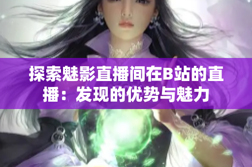探索魅影直播间在B站的直播：发现的优势与魅力