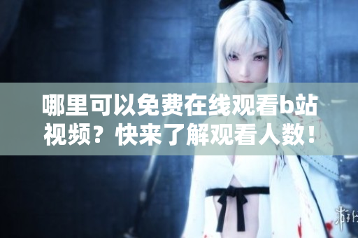 哪里可以免费在线观看b站视频？快来了解观看人数！