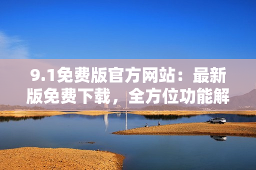 9.1免费版官方网站：最新版免费下载，全方位功能解析