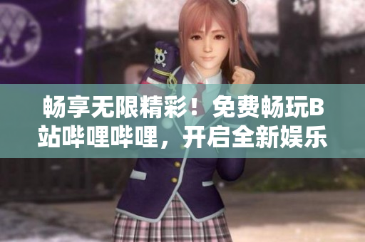 畅享无限精彩！免费畅玩B站哔哩哔哩，开启全新娱乐体验！