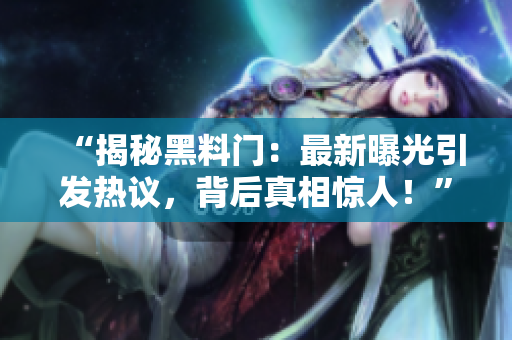 “揭秘黑料门：最新曝光引发热议，背后真相惊人！”