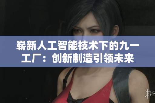 崭新人工智能技术下的九一工厂：创新制造引领未来