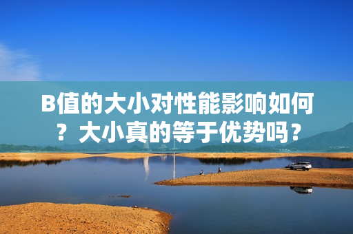 B值的大小对性能影响如何？大小真的等于优势吗？