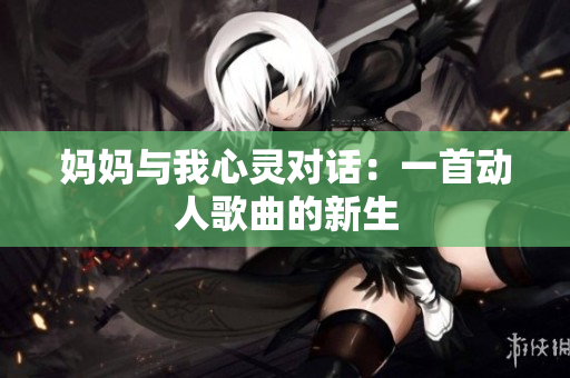 妈妈与我心灵对话：一首动人歌曲的新生