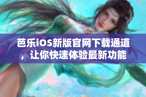 芭乐iOS新版官网下载通道，让你快速体验最新功能