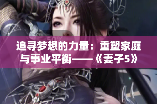 追寻梦想的力量：重塑家庭与事业平衡——《妻子5》完整免费高清电视剧