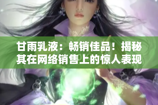 甘雨乳液：畅销佳品！揭秘其在网络销售上的惊人表现