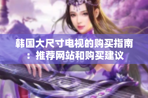 韩国大尺寸电视的购买指南：推荐网站和购买建议