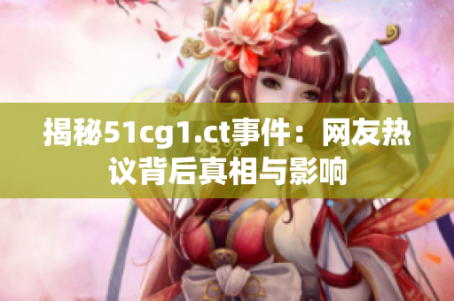 揭秘51cg1.ct事件：网友热议背后真相与影响