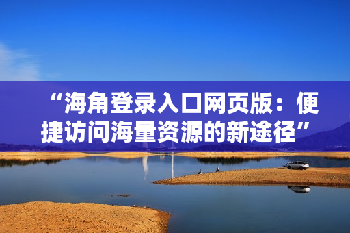 “海角登录入口网页版：便捷访问海量资源的新途径”