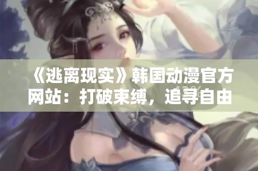 《逃离现实》韩国动漫官方网站：打破束缚，追寻自由灵魂