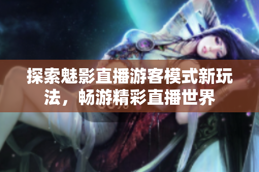 探索魅影直播游客模式新玩法，畅游精彩直播世界