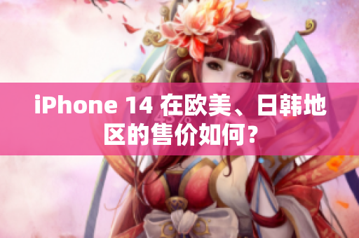 iPhone 14 在欧美、日韩地区的售价如何？