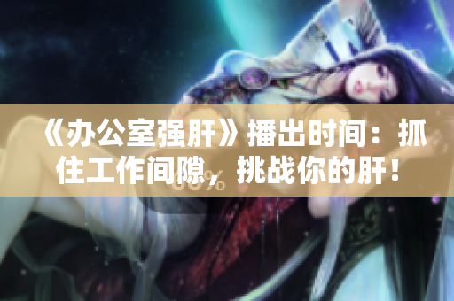 《办公室强肝》播出时间：抓住工作间隙，挑战你的肝！