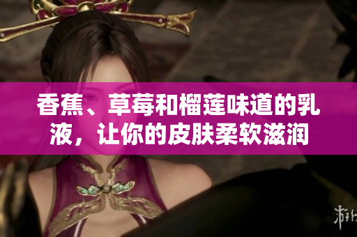香蕉、草莓和榴莲味道的乳液，让你的皮肤柔软滋润