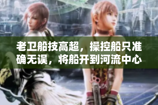 老卫船技高超，操控船只准确无误，将船开到河流中心。