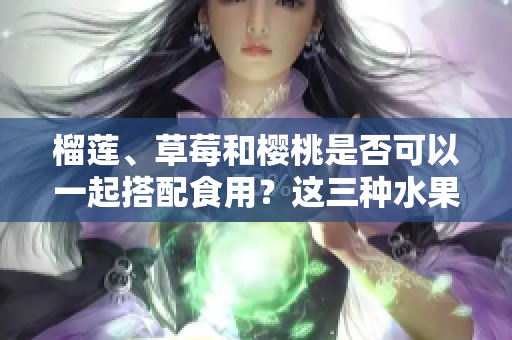 榴莲、草莓和樱桃是否可以一起搭配食用？这三种水果有什么特别的吃法？