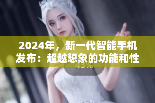 2024年，新一代智能手机发布：超越想象的功能和性能