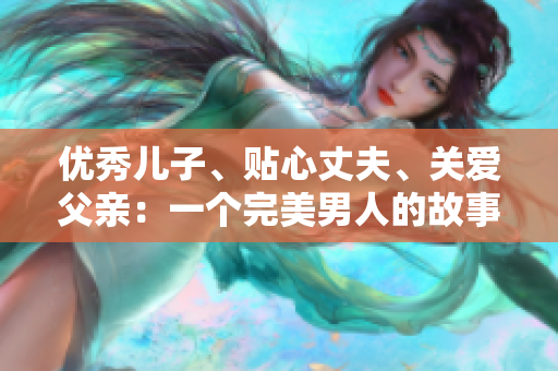 优秀儿子、贴心丈夫、关爱父亲：一个完美男人的故事