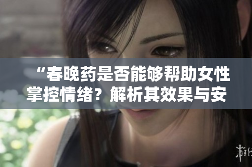 “春晚药是否能够帮助女性掌控情绪？解析其效果与安全性”
