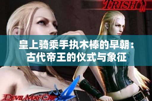 皇上骑乘手执木棒的早朝：古代帝王的仪式与象征
