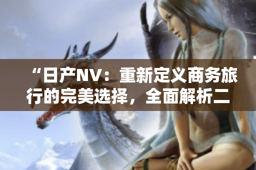 “日产NV：重新定义商务旅行的完美选择，全面解析二线三线版本的升级之路”
