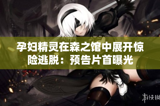 孕妇精灵在森之馆中展开惊险逃脱：预告片首曝光