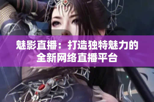 魅影直播：打造独特魅力的全新网络直播平台