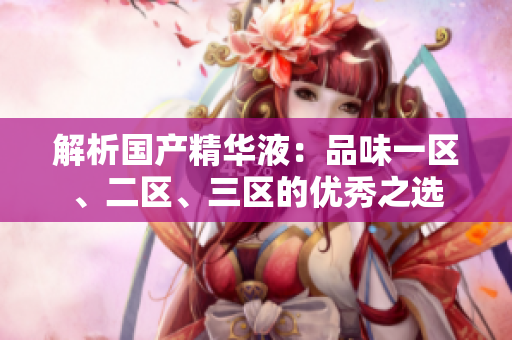 解析国产精华液：品味一区、二区、三区的优秀之选