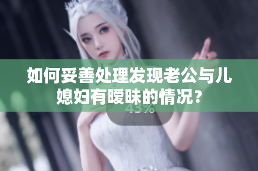 如何妥善处理发现老公与儿媳妇有暧昧的情况？
