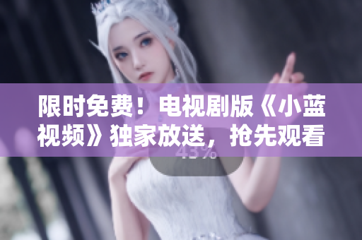 限时免费！电视剧版《小蓝视频》独家放送，抢先观看！