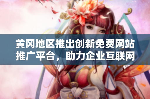 黄冈地区推出创新免费网站推广平台，助力企业互联网营销突破