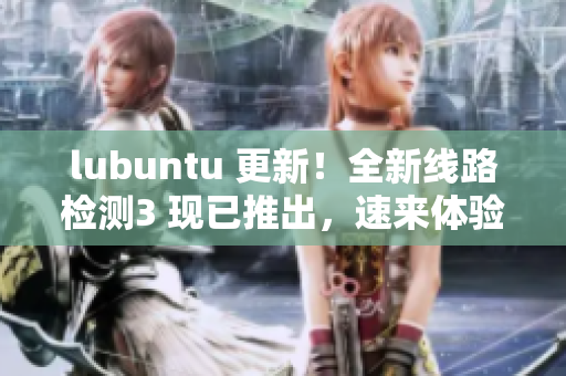 lubuntu 更新！全新线路检测3 现已推出，速来体验！