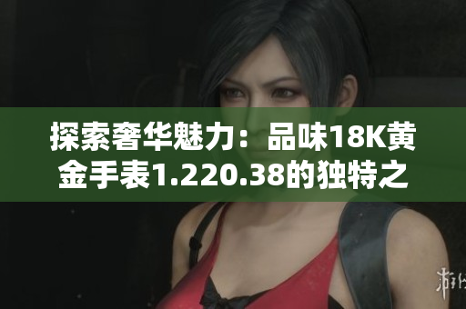 探索奢华魅力：品味18K黄金手表1.220.38的独特之处
