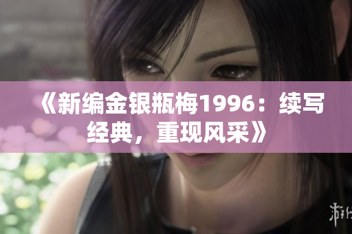 《新编金银瓶梅1996：续写经典，重现风采》