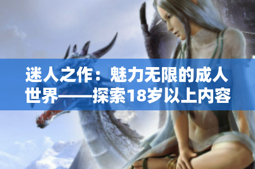 迷人之作：魅力无限的成人世界——探索18岁以上内容的引人入胜之旅