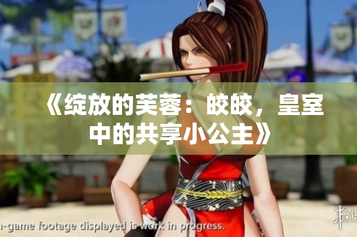 《绽放的芙蓉：皎皎，皇室中的共享小公主》
