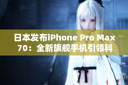 日本发布iPhone Pro Max 70：全新旗舰手机引领科技潮流