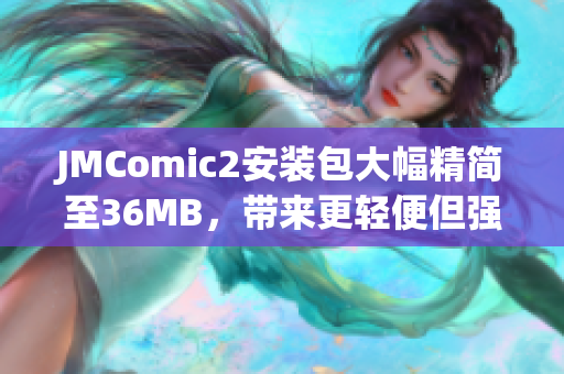 JMComic2安装包大幅精简至36MB，带来更轻便但强大的体验
