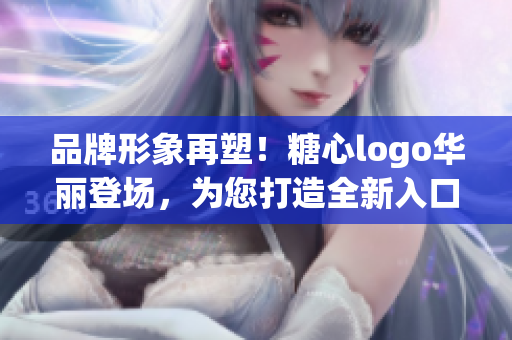 品牌形象再塑！糖心logo华丽登场，为您打造全新入口