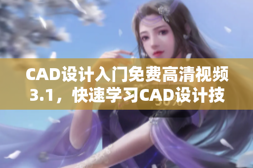 CAD设计入门免费高清视频3.1，快速学习CAD设计技巧