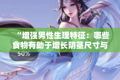 “增强男性生理特征：哪些食物有助于增长阴茎尺寸与粗度？”