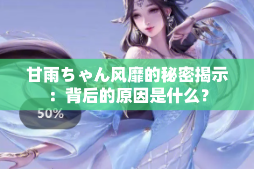 甘雨ちゃん风靡的秘密揭示：背后的原因是什么？
