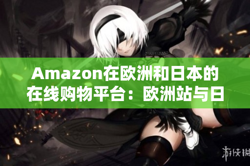 Amazon在欧洲和日本的在线购物平台：欧洲站与日本站对比详解