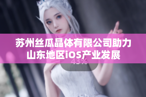 苏州丝瓜晶体有限公司助力山东地区iOS产业发展