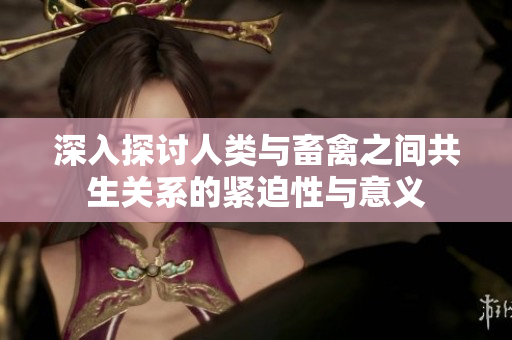 深入探讨人类与畜禽之间共生关系的紧迫性与意义