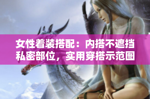 女性着装搭配：内搭不遮挡私密部位，实用穿搭示范图